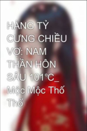 Truyện: Hàng Tỷ Cưng Chiều Vợ: Nam Thần Hôn Sâu 101℃ (full) - Lục Bắc Huân - Thịnh Mạt Ly