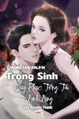 Trọng Sinh Quy Phục Tổng Tài Lạnh Lùng - Hoa Nguyễn Thanh (full)