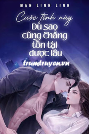 Cuộc Tình Này Dù Sao Cũng Chẳng Tồn Tại Được Lâu - Mạn Linh Linh