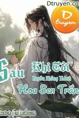 SAU KHI TÔI XUYÊN KHÔNG THÀNH HOA SEN TRẮNG - Nguyệt Bách