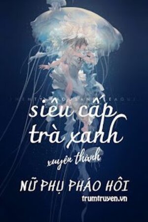Siêu Cấp Trà Xanh Xuyên Thành Nữ Phụ Pháo Hôi - Đường Linh (Truyện full)